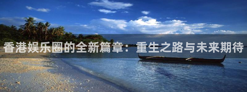 壹号电子娱乐app下载官网：香港娱乐圈的全新篇章：重生之路与未来期待