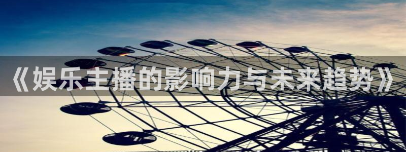 电子游戏极悦平台：《娱乐主播的影响力与未来趋势》