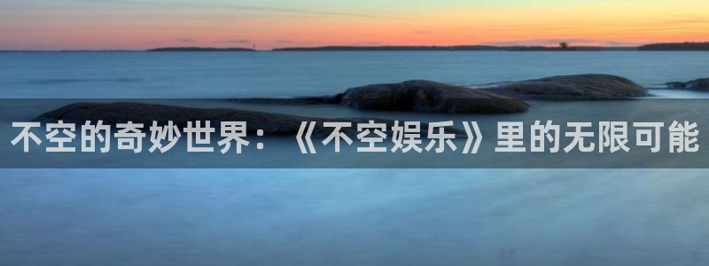 极悦平台平台官网登录入口：不空的奇妙世界：《不空娱乐》里的无限可能