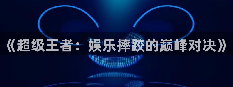 极悦平台app：《超级王者：娱乐摔跤的巅峰对决》