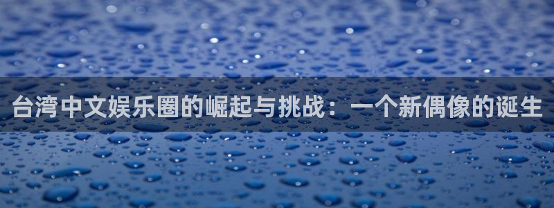 极悦平台.ccmpc29官网版下载：台湾中文娱乐圈的崛起与挑战：一个新偶像的诞生