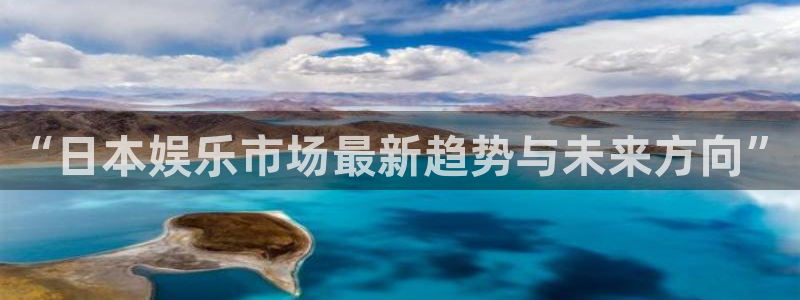 极悦平台-ng大舞台,有梦你就来：“日本娱乐市场最新趋势与未来方向”